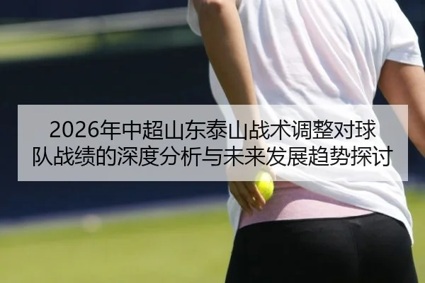 2026年中超山东泰山战术调整对球队战绩的深度分析与未来发展趋势探讨