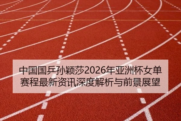 中国国乒孙颖莎2026年亚洲杯女单赛程最新资讯深度解析与前景展望
