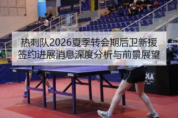 热刺队2026夏季转会期后卫新援签约进展消息深度分析与前景展望