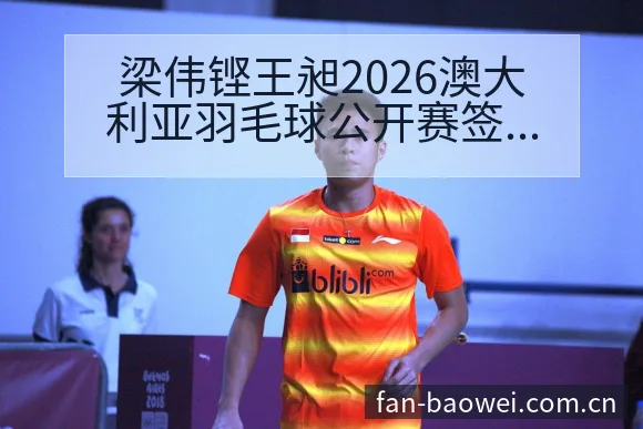 梁伟铿王昶2026澳大利亚羽毛球公开赛签表与对阵分析阵容 - 宝威