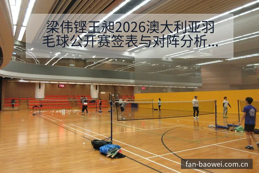 梁伟铿王昶2026澳大利亚羽毛球公开赛签表与对阵分析阵容 - 宝威