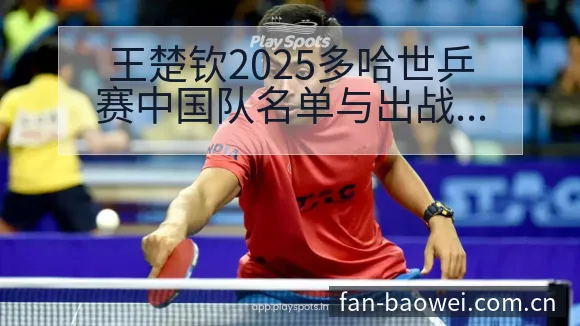 王楚钦2025多哈世乒赛中国队名单与出战项目格局深度分析 - 宝威