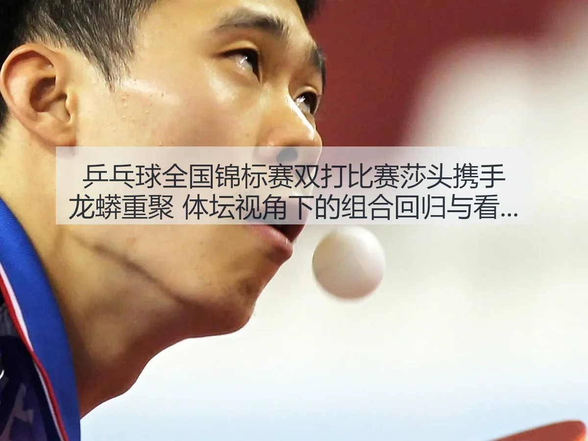 乒乓球全国锦标赛双打比赛莎头携手龙蟒重聚 体坛：组合回归与看点解析